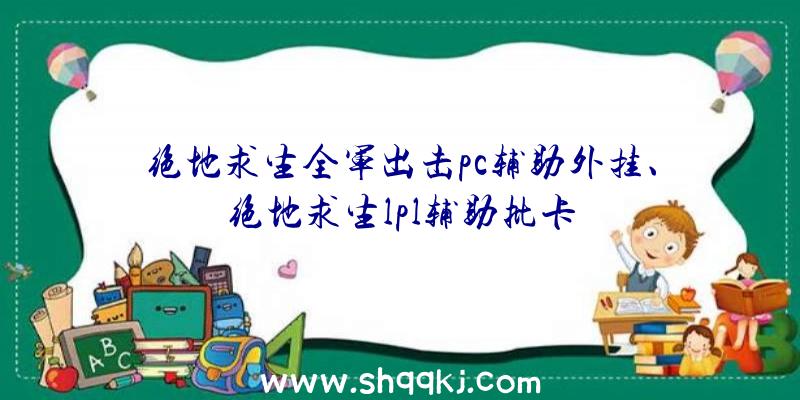 绝地求生全军出击pc辅助外挂、绝地求生lpl辅助批卡