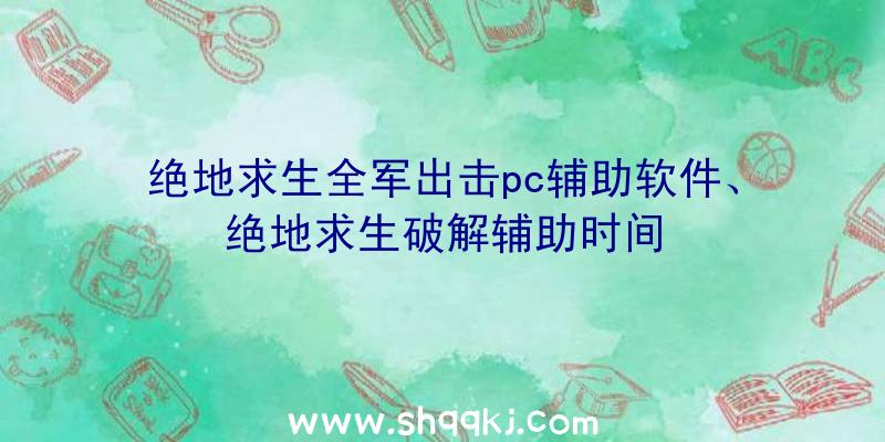 绝地求生全军出击pc辅助软件、绝地求生破解辅助时间