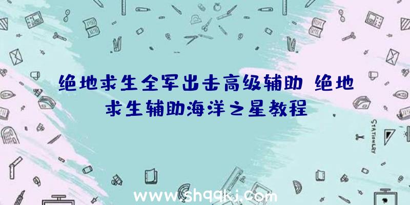 绝地求生全军出击高级辅助、绝地求生辅助海洋之星教程