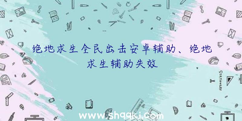 绝地求生全民出击安卓辅助、绝地求生辅助失效