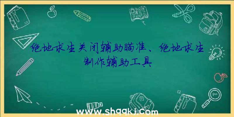 绝地求生关闭辅助瞄准、绝地求生制作辅助工具