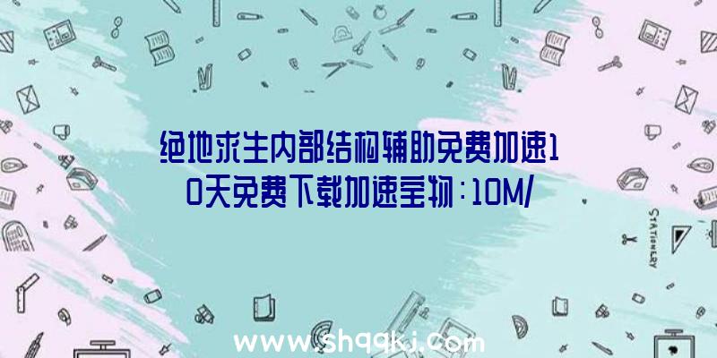 绝地求生内部结构辅助免费加速10天免费下载加速宝物：10M/S