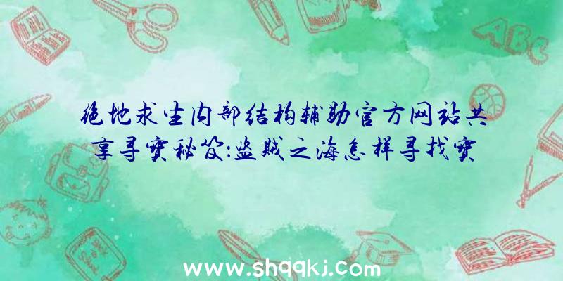 绝地求生内部结构辅助官方网站共享寻宝秘笈：盗贼之海怎样寻找宝藏？