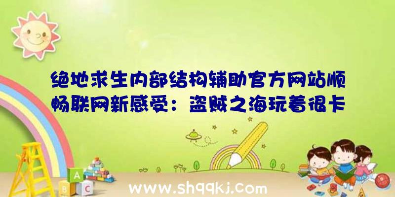 绝地求生内部结构辅助官方网站顺畅联网新感受：盗贼之海玩着很卡该怎么办？