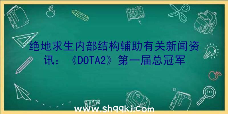 绝地求生内部结构辅助有关新闻资讯：《DOTA2》第一届总冠军出炉下任于中国上海举办