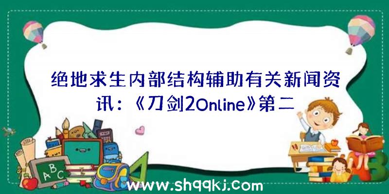 绝地求生内部结构辅助有关新闻资讯：《刀剑2Online》第二届特种兵争霸赛19日宣布宣战