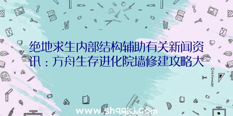 绝地求生内部结构辅助有关新闻资讯：方舟生存进化院墙修建攻略大全