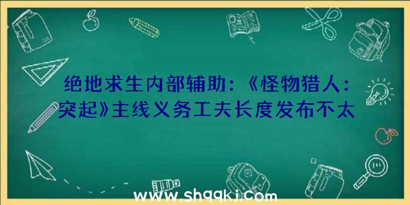 绝地求生内部辅助：《怪物猎人：突起》主线义务工夫长度发布不太善于的玩家或需求多测验考试几回