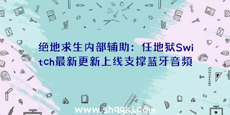 绝地求生内部辅助：任地狱Switch最新更新上线支撑蓝牙音频可解脱耳机线了