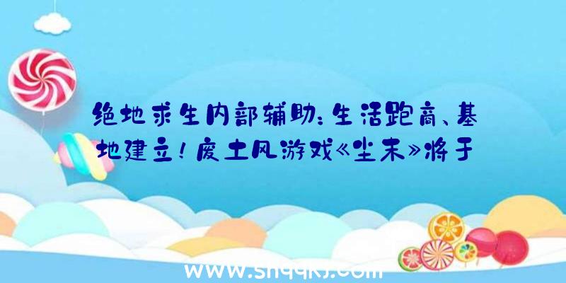 绝地求生内部辅助：生活跑商、基地建立！废土风游戏《尘末》将于八月初正式出售!