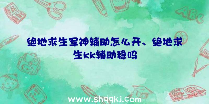 绝地求生军神辅助怎么开、绝地求生kk辅助稳吗