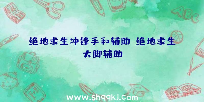 绝地求生冲锋手和辅助、绝地求生大脚辅助