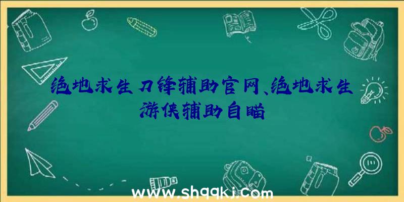 绝地求生刀锋辅助官网、绝地求生游侠辅助自瞄