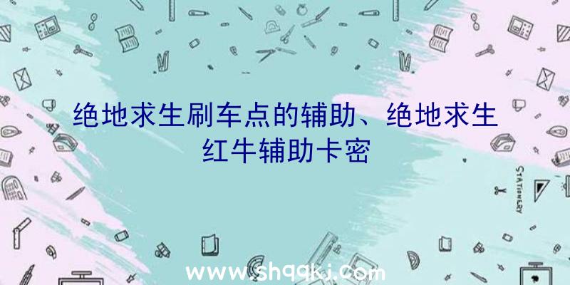 绝地求生刷车点的辅助、绝地求生红牛辅助卡密