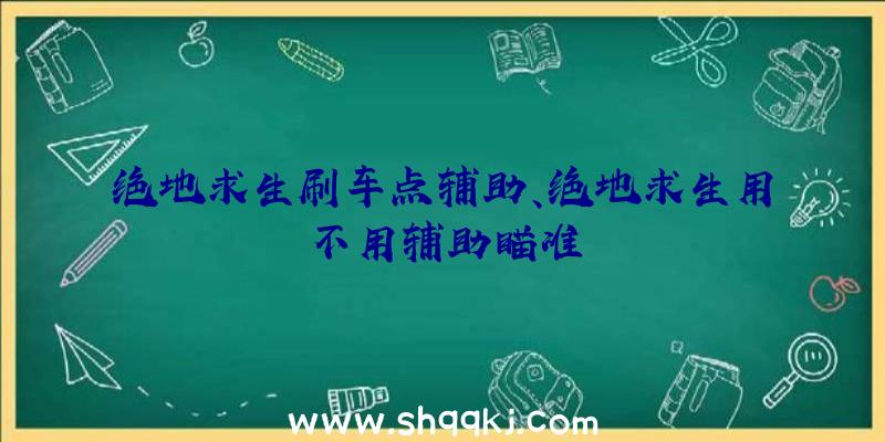 绝地求生刷车点辅助、绝地求生用不用辅助瞄准