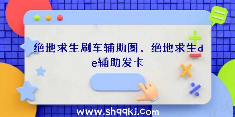 绝地求生刷车辅助图、绝地求生de辅助发卡