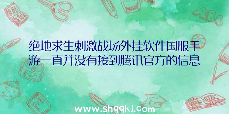 绝地求生刺激战场外挂软件国服手游一直并没有接到腾讯官方的信息