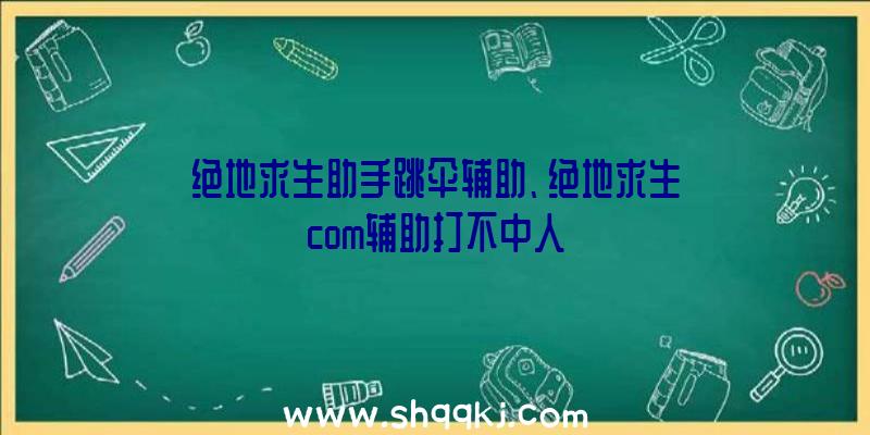 绝地求生助手跳伞辅助、绝地求生com辅助打不中人