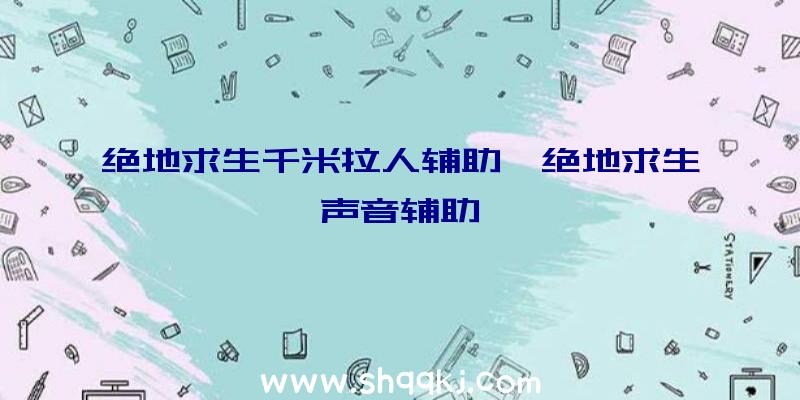 绝地求生千米拉人辅助、绝地求生声音辅助