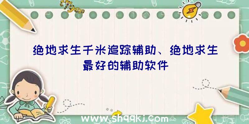 绝地求生千米追踪辅助、绝地求生最好的辅助软件