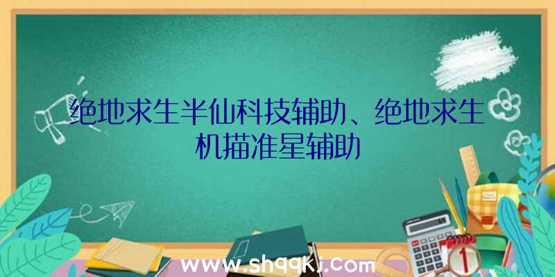 绝地求生半仙科技辅助、绝地求生机描准星辅助