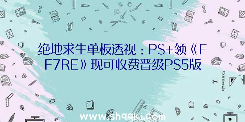 绝地求生单板透视：PS+领《FF7RE》现可收费晋级PS5版！DLC“尤菲的新篇章”享75折优惠