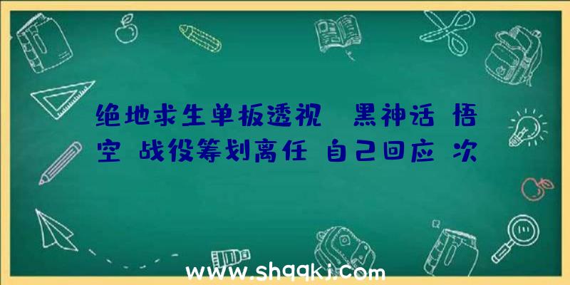 绝地求生单板透视：《黑神话：悟空》战役筹划离任!自己回应：次要缘由是团体开展受限