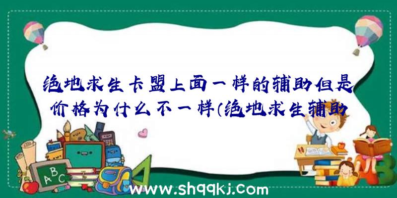 绝地求生卡盟上面一样的辅助但是价格为什么不一样（绝地求生辅助卡盟平台的人掌握）