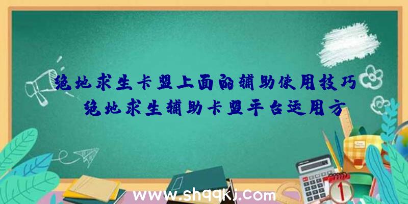 绝地求生卡盟上面的辅助使用技巧！（绝地求生辅助卡盟平台运用方式和相关疑难问题）