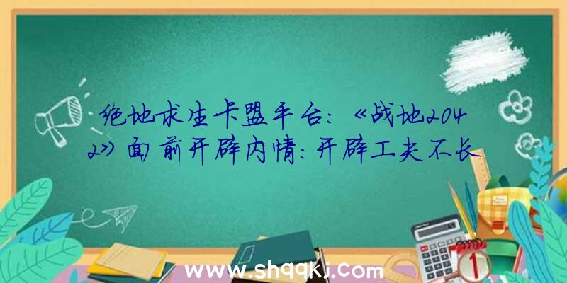 绝地求生卡盟平台：《战地2042》面前开辟内情：开辟工夫不长且开辟前提不尽人意