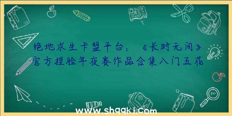 绝地求生卡盟平台：《长时无间》官方捏脸年夜赛作品合集八门五花的作品也有惊喜哦