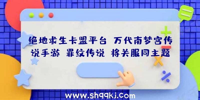 绝地求生卡盟平台：万代南梦宫传说手游《罪纹传说》将关服同主题漫画12月13日起将每周刊行一次