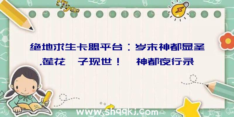 绝地求生卡盟平台：岁末神都显圣，莲花孺子现世！《神都夜行录》全新异妖灵重磅更新!