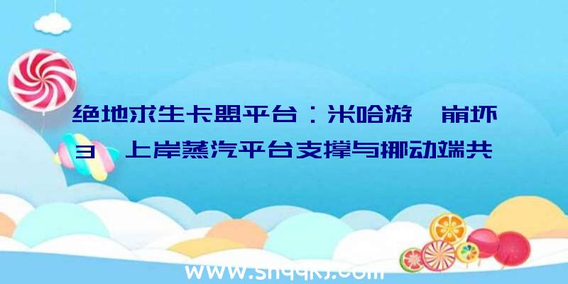 绝地求生卡盟平台：米哈游《崩坏3》上岸蒸汽平台支撑与挪动端共享数据