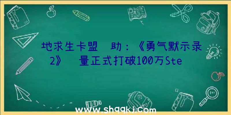 绝地求生卡盟辅助：《勇气默示录2》销量正式打破100万Steam版将于12月23日开启七折优惠