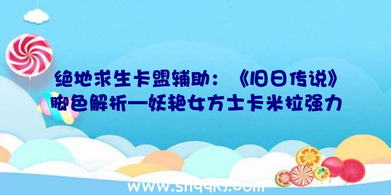 绝地求生卡盟辅助：《旧日传说》脚色解析—妖艳女方士卡米拉强力术数+超强医治卜命者退场