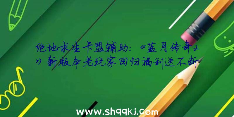 绝地求生卡盟辅助：《蓝月传奇2》新版本老玩家回归福利送不断