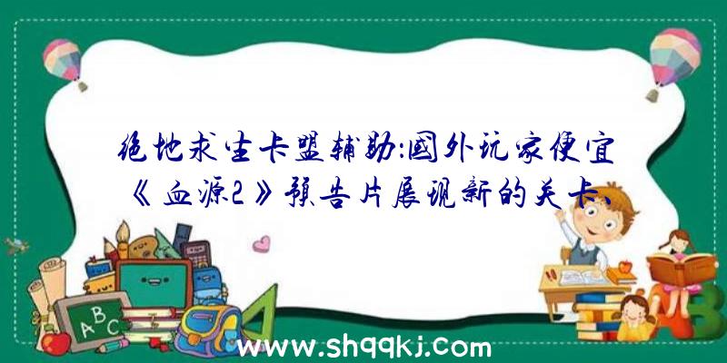 绝地求生卡盟辅助：国外玩家便宜《血源2》预告片展现新的关卡、人物、Boss和游戏形式等