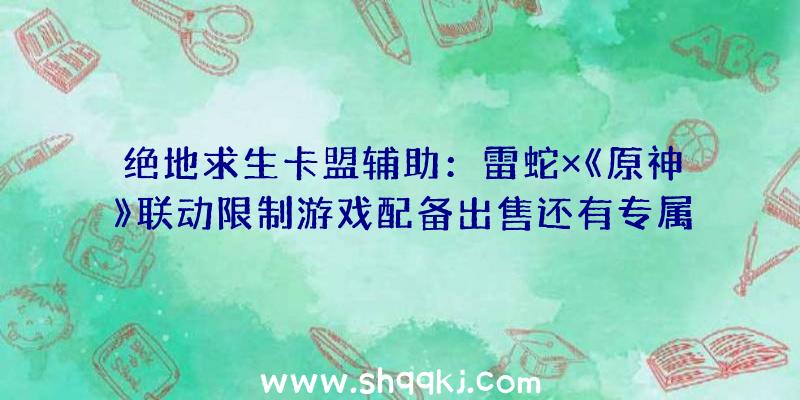 绝地求生卡盟辅助：雷蛇×《原神》联动限制游戏配备出售还有专属游戏年夜礼包赠予哦