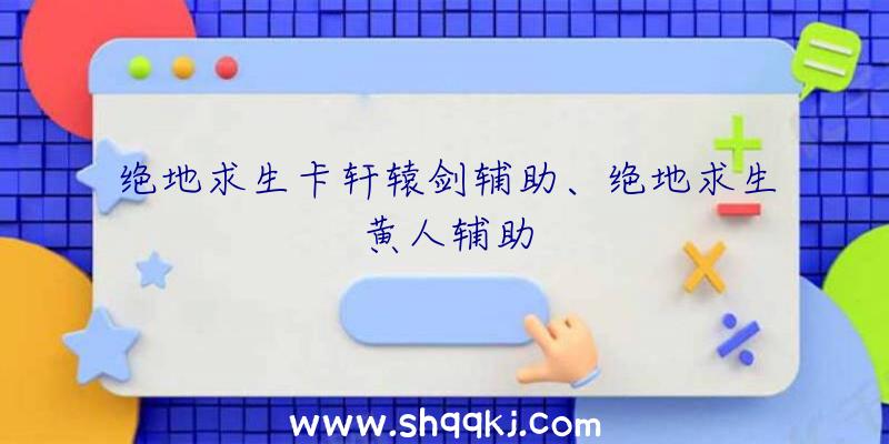 绝地求生卡轩辕剑辅助、绝地求生黄人辅助