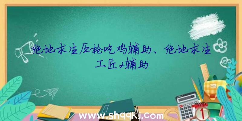 绝地求生压枪吃鸡辅助、绝地求生工匠2辅助