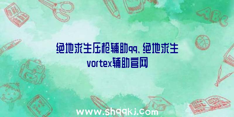 绝地求生压枪辅助qq、绝地求生vortex辅助官网