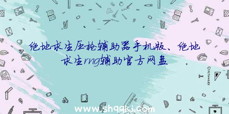 绝地求生压枪辅助器手机版、绝地求生rng辅助官方网盘