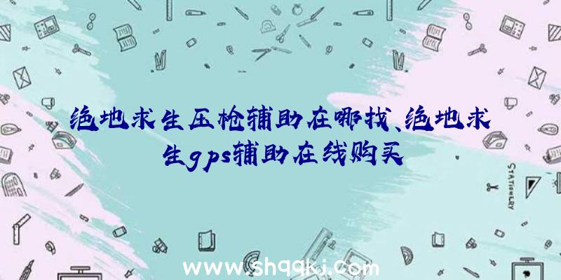 绝地求生压枪辅助在哪找、绝地求生gps辅助在线购买