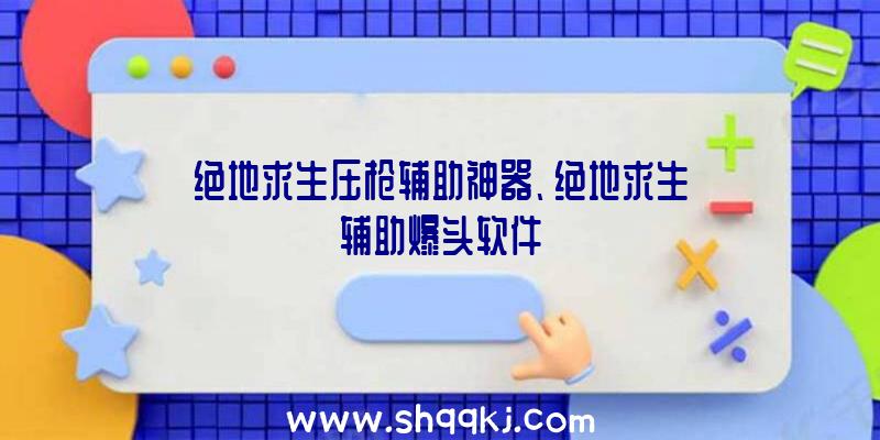 绝地求生压枪辅助神器、绝地求生辅助爆头软件