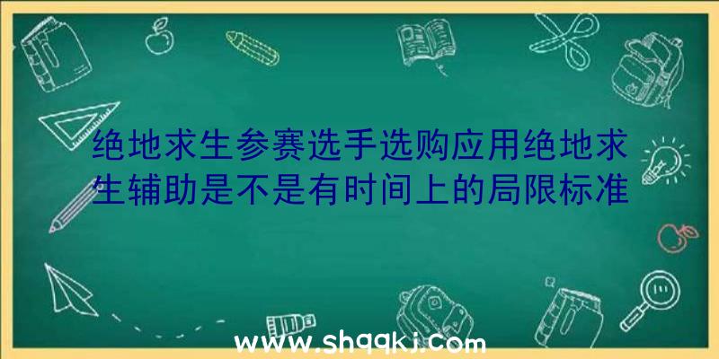 绝地求生参赛选手选购应用绝地求生辅助是不是有时间上的局限标准