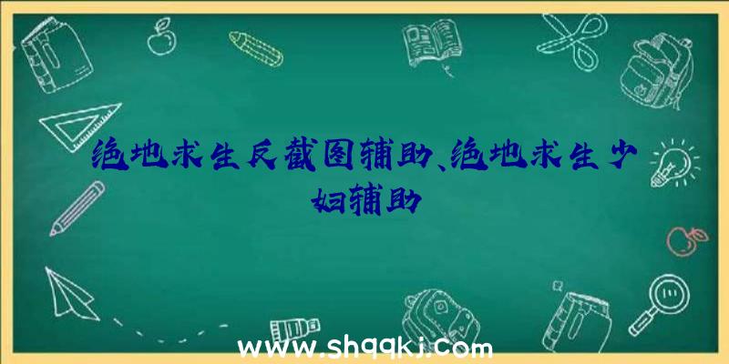 绝地求生反截图辅助、绝地求生少妇辅助