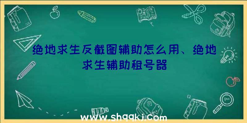 绝地求生反截图辅助怎么用、绝地求生辅助租号器