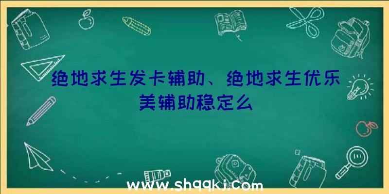 绝地求生发卡辅助、绝地求生优乐美辅助稳定么