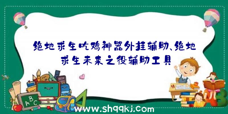 绝地求生吃鸡神器外挂辅助、绝地求生未来之役辅助工具